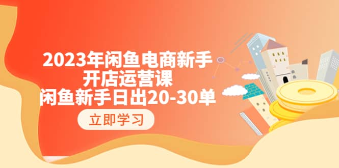 2023年闲鱼电商新手开店运营课：闲鱼新手日出20-30单（18节-实战干货）-知墨网