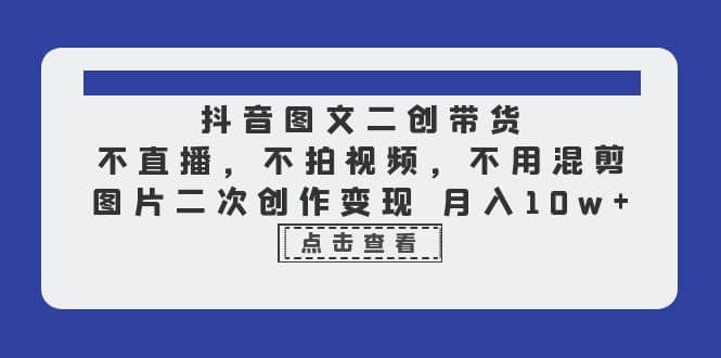 抖音图文二创带货，不直播，不拍视频，不用混剪，图片二次创作变现 月入10w-知墨网