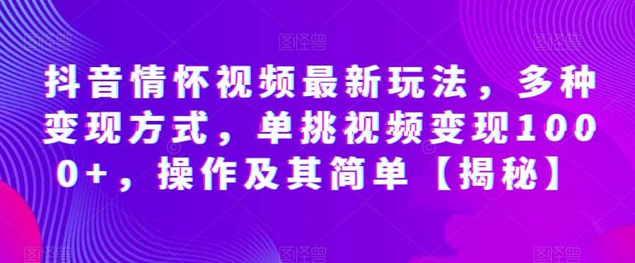 抖音情怀视频最新玩法，多种变现方式，单挑视频变现1000+，操作及其简单【揭秘】-知墨网