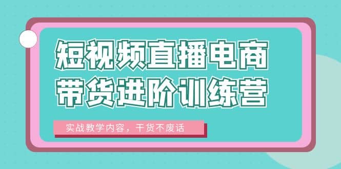 短视频直播电商带货进阶训练营：实战教学内容，干货不废话-知墨网