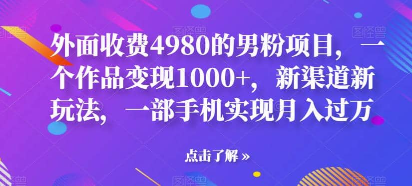 外面收费4980的男粉项目，一个作品变现1000+，新渠道新玩法，一部手机实现月入过万【揭秘】-知墨网