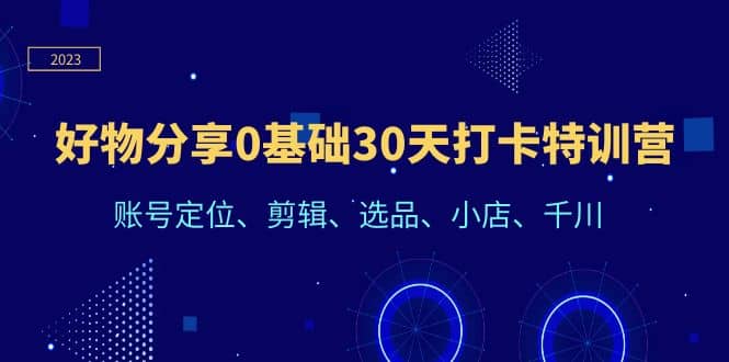 好物分享0基础30天打卡特训营：账号定位、剪辑、选品、小店、千川-知墨网