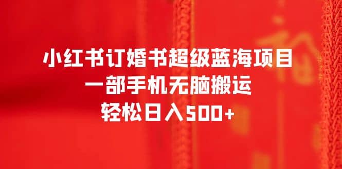 小红书订婚书超级蓝海项目，一部手机无脑搬运，轻松日入500-知墨网