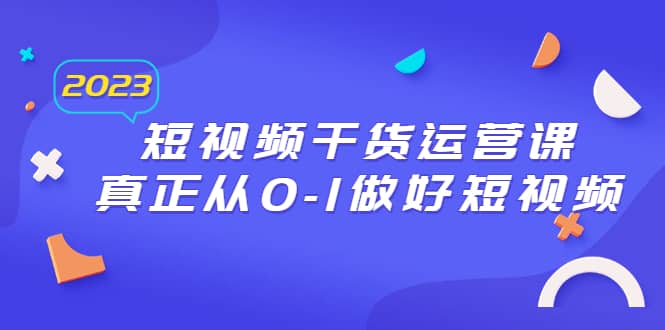 2023短视频干货·运营课，真正从0-1做好短视频（30节课）-知墨网