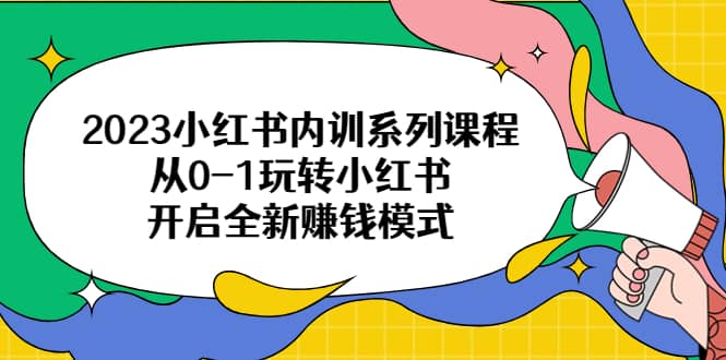 2023小红书内训系列课程，从0-1玩转小红书，开启全新赚钱模式-知墨网