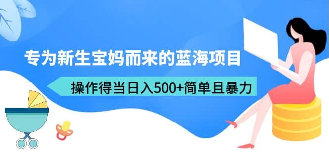 专为新生宝妈而来的蓝海项目，操作得当日入500 简单且暴力（教程 工具）-知墨网