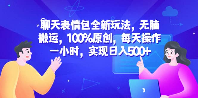 聊天表情包全新玩法，无脑搬运，100%原创，每天操作一小时，实现日入500-知墨网