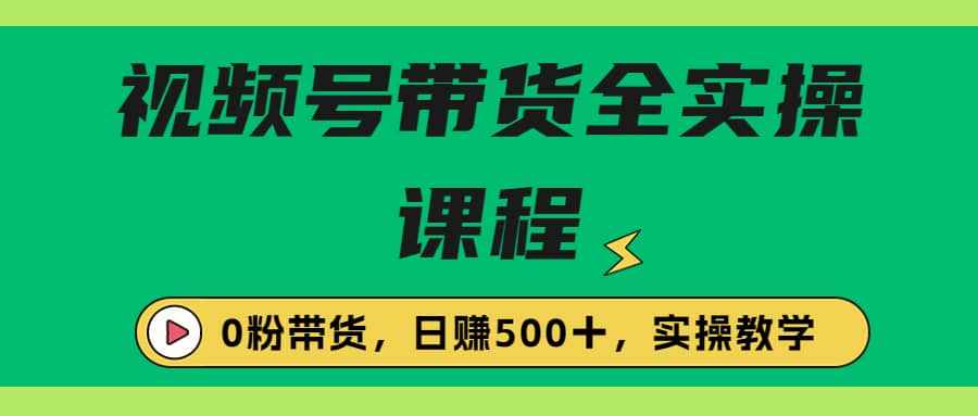 收费1980的视频号带货保姆级全实操教程，0粉带货-知墨网