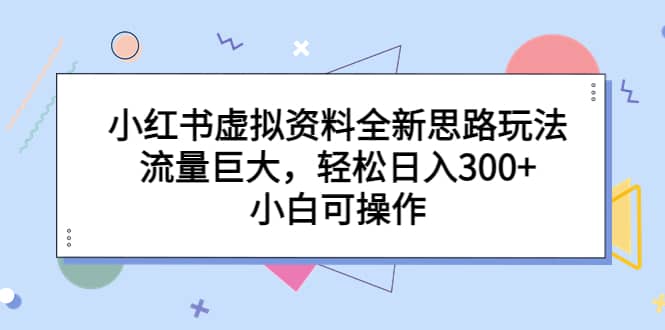 小红书虚拟资料全新思路玩法，流量巨大，轻松日入300 ，小白可操作-知墨网