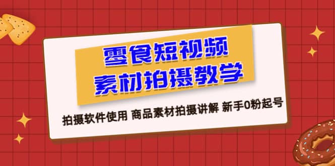 零食 短视频素材拍摄教学，拍摄软件使用 商品素材拍摄讲解 新手0粉起号-知墨网