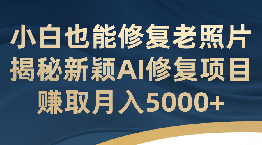 小白也能修复老照片！揭秘新颖AI修复项目，赚取月入5000-知墨网