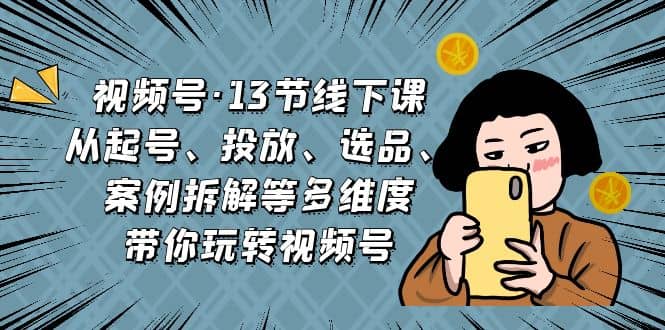 视频号·13节线下课，从起号、投放、选品、案例拆解等多维度带你玩转视频号-知墨网