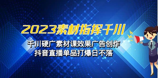 2023素材 指挥千川，千川硬广素材课效果广告创作，抖音直播单品打爆日不落-知墨网