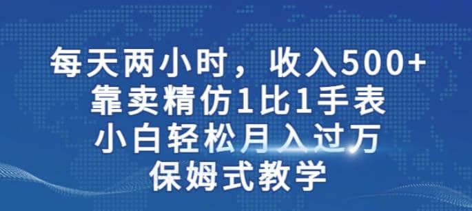 两小时，收入500 ，靠卖精仿1比1手表，小白轻松月入过万！保姆式教学-知墨网