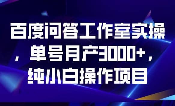 百度问答工作室实操，单号月产3000 ，纯小白操作项目【揭秘】-知墨网