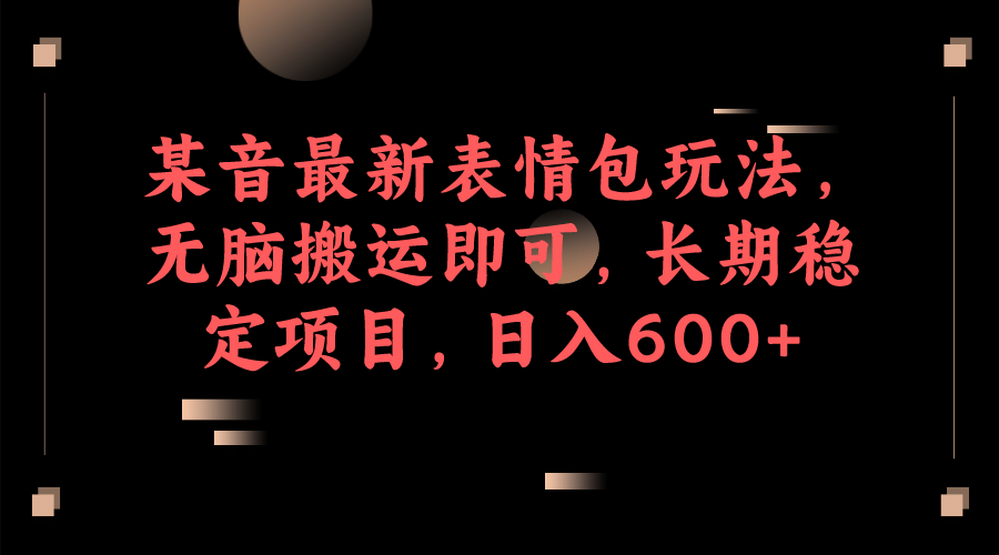 某音最新表情包玩法，无脑搬运即可，长期稳定项目，日入600-知墨网