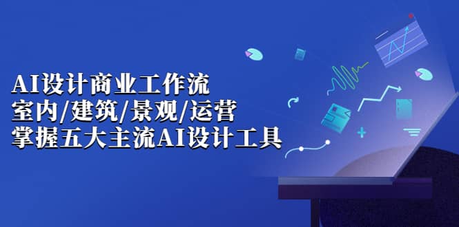 AI设计商业·工作流，室内·建筑·景观·运营，掌握五大主流AI设计工具-知墨网