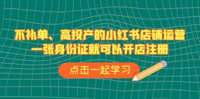 不补单、高投产的小红书店铺运营，一张身份证就可以开店注册（33节课）-知墨网