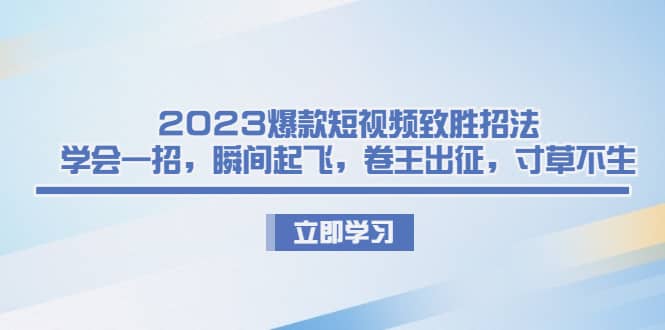 2023爆款短视频致胜招法，学会一招，瞬间起飞，卷王出征，寸草不生-知墨网