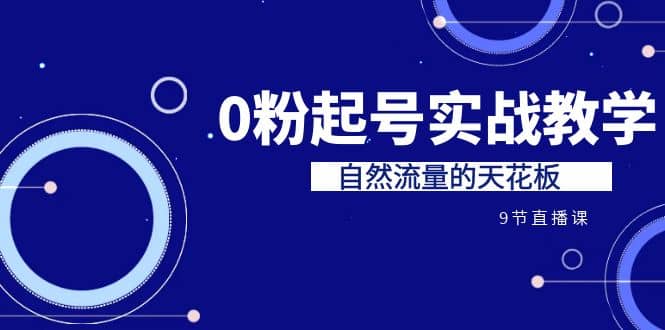 某收费培训7-8月课程：0粉起号实战教学，自然流量的天花板（9节）-知墨网