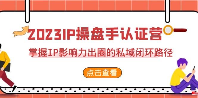 2023·IP操盘手·认证营·第2期，掌握IP影响力出圈的私域闭环路径（35节）-知墨网