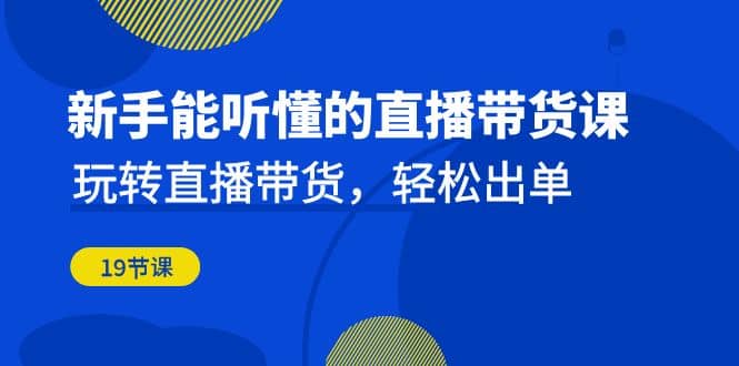 新手能听懂的直播带货课：玩转直播带货，轻松出单（19节课）-知墨网