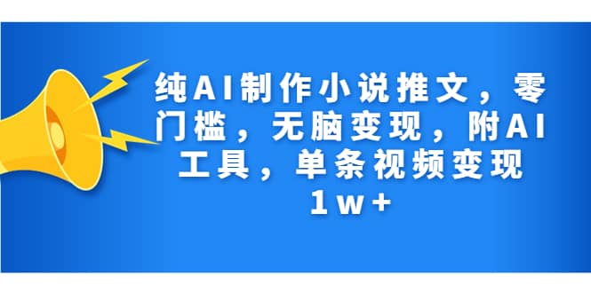 纯AI制作小说推文，零门槛，无脑变现，附AI工具，单条视频变现1w+-知墨网