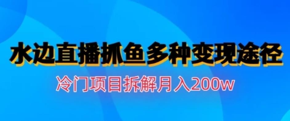 水边直播抓鱼，多种变现途径冷门项目，月入200w拆解【揭秘】-知墨网