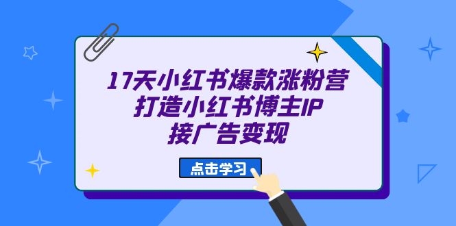 17天 小红书爆款 涨粉营（广告变现方向）打造小红书博主IP、接广告变现-知墨网