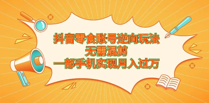 抖音零食账号逆向玩法，无需混剪，一部手机实现月入过万-知墨网