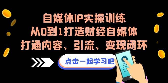 自媒体IP实操训练，从0到1打造财经自媒体，打通内容、引流、变现闭环-知墨网