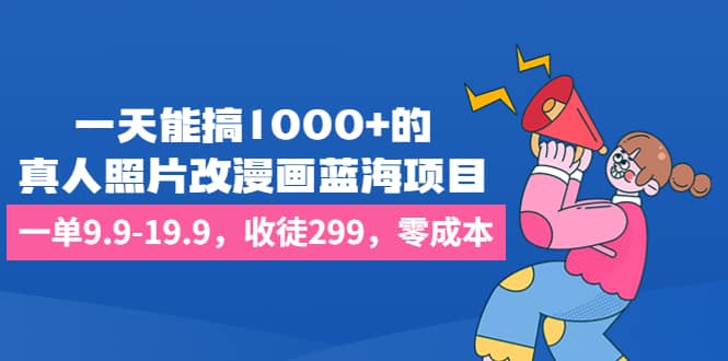 一天能搞1000 的，真人照片改漫画蓝海项目，一单9.9-19.9，收徒299，零成本-知墨网