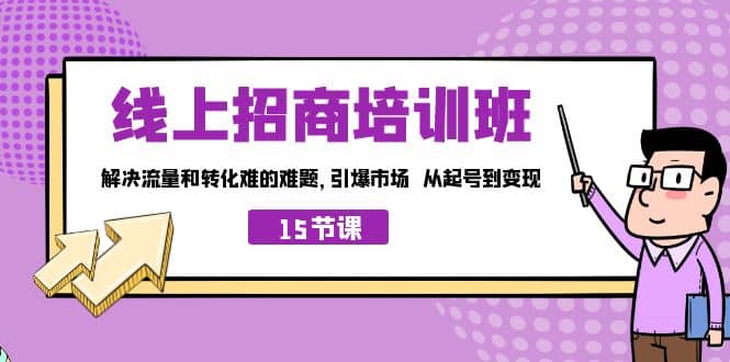 线上·招商培训班，解决流量和转化难的难题 引爆市场 从起号到变现（15节）-知墨网