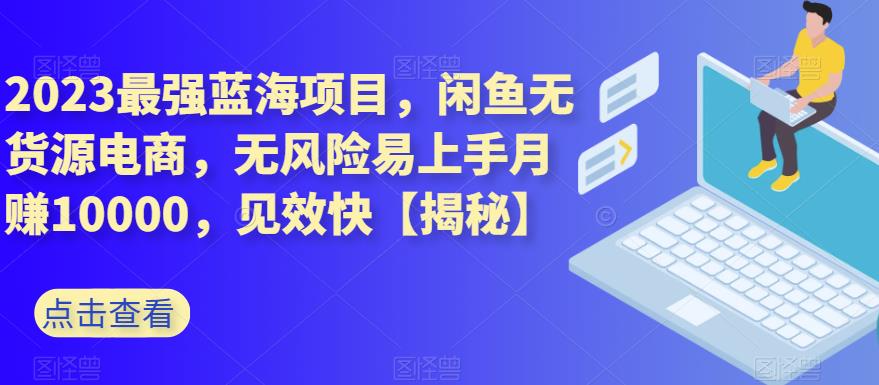 2023最强蓝海项目，闲鱼无货源电商，无风险易上手月赚10000，见效快【揭秘】-知墨网