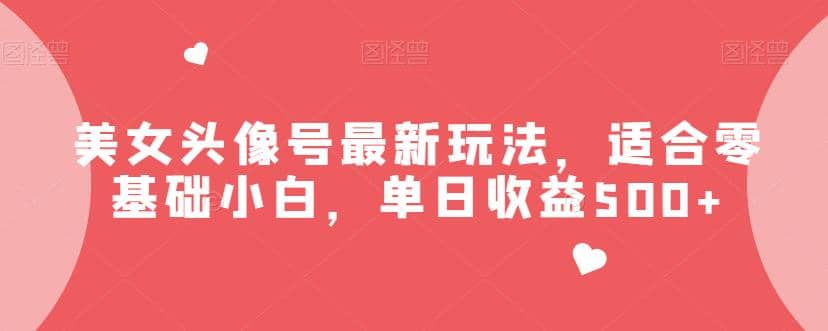 美女头像号最新玩法，适合零基础小白，单日收益500 【揭秘】-知墨网