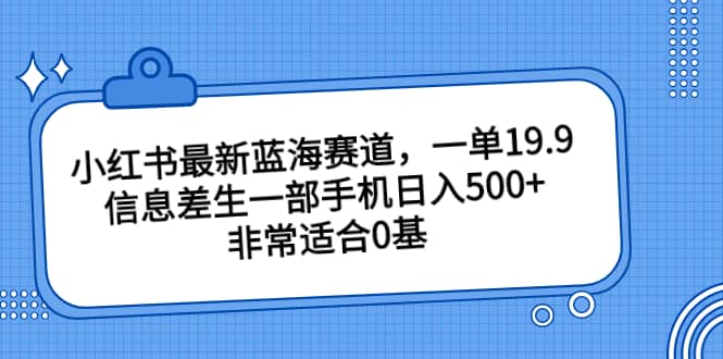 小红书最新蓝海赛道，一单19.9，信息差生一部手机日入500 ，非常适合0基础小白-知墨网