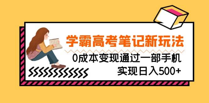 刚需高利润副业，学霸高考笔记新玩法，0成本变现通过一部手机实现日入500-知墨网