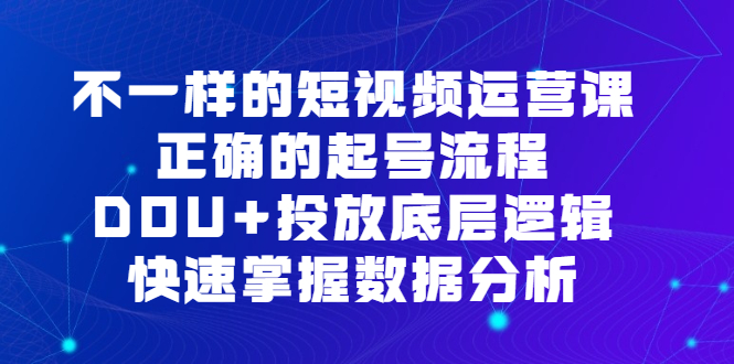 不一样的短视频运营课，正确的起号流程，DOU+投放底层逻辑，快速掌握数据分析-知墨网