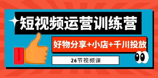 0基础短视频运营训练营：好物分享 小店 千川投放（26节视频课）-知墨网