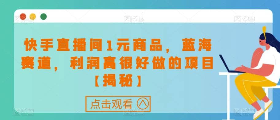 快手直播间1元商品，蓝海赛道，利润高很好做的项目【揭秘】-知墨网