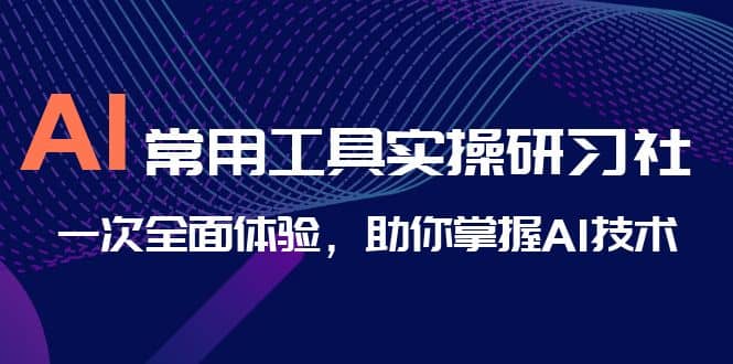 AI-常用工具实操研习社，一次全面体验，助你掌握AI技术-知墨网