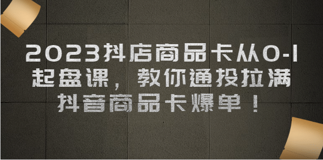 2023抖店商品卡从0-1 起盘课，教你通投拉满，抖音商品卡爆单-知墨网