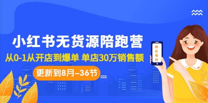 小红书无货源陪跑营：从0-1从开店到爆单 单店30万销售额（更至8月-36节课）-知墨网