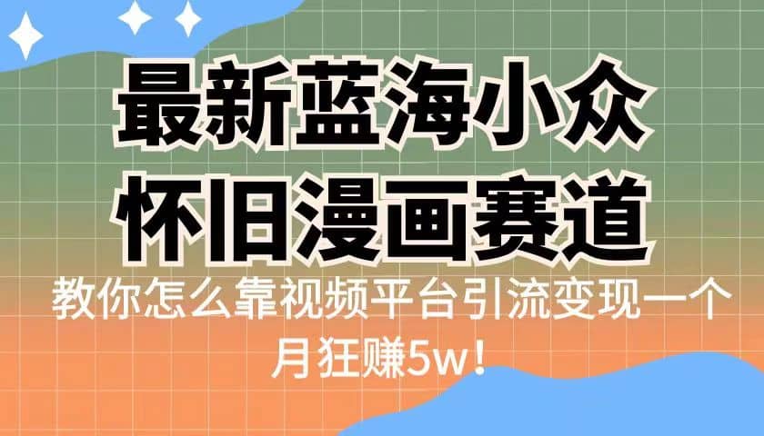 最新蓝海小众怀旧漫画赛道 高转化一单29.9 靠视频平台引流变现一个月狂赚5w-知墨网