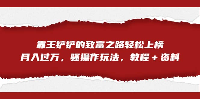 全网首发，靠王铲铲的致富之路轻松上榜，月入过万，骚操作玩法，教程＋资料-知墨网