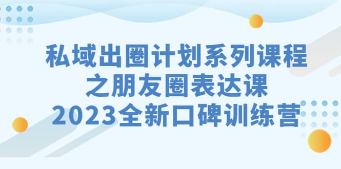 私域-出圈计划系列课程之朋友圈-表达课，2023全新口碑训练营-知墨网