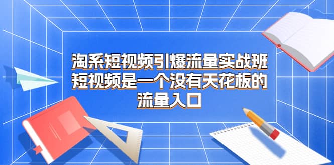 淘系短视频引爆流量实战班，短视频是一个没有天花板的流量入口-知墨网