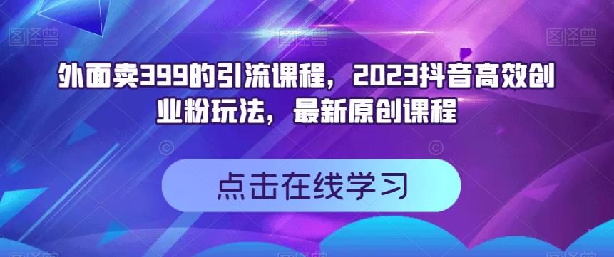 外面卖399的引流课程，2023抖音高效创业粉玩法，最新原创课程-知墨网