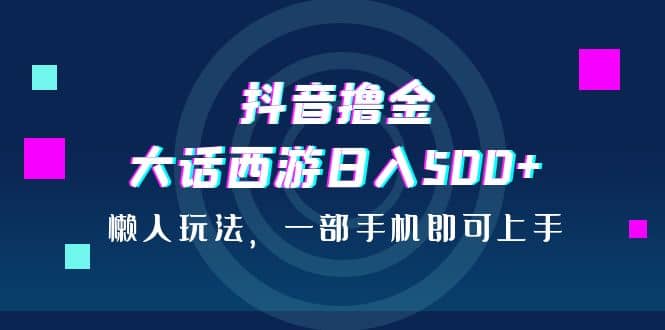 抖音撸金，大话西游日入500 ，懒人玩法，一部手机即可上手-知墨网