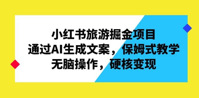 小红书旅游掘金项目，通过AI生成文案，保姆式教学，无脑操作，硬核变现-知墨网